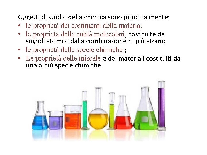 Oggetti di studio della chimica sono principalmente: • le proprietà dei costituenti della materia; Oggetti di studio della chimica sono principalmente: • le proprietà dei costituenti della materia;