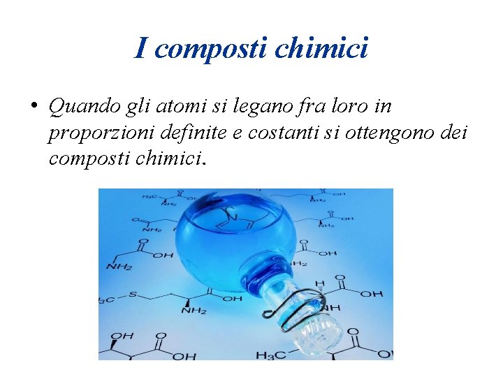 I composti chimici • Quando gli atomi si legano fra loro in proporzioni definite I composti chimici • Quando gli atomi si legano fra loro in proporzioni definite