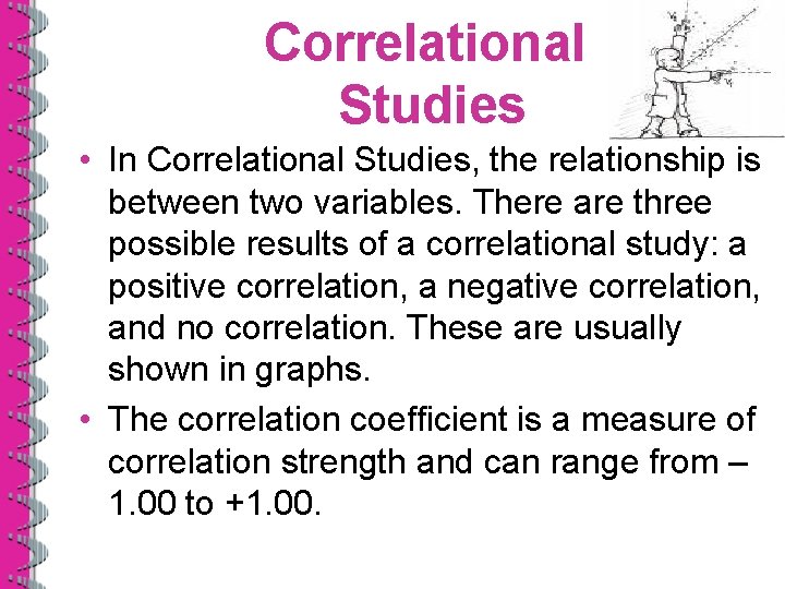 Correlational Studies • In Correlational Studies, the relationship is between two variables. There are