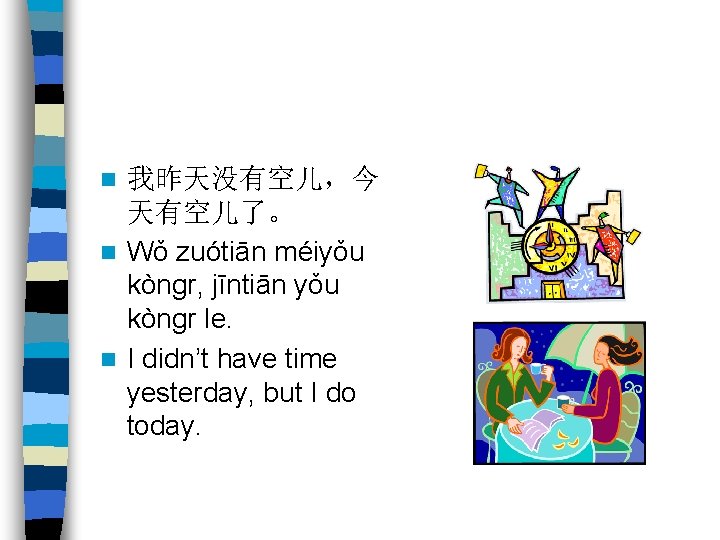 我昨天没有空儿，今 天有空儿了。 n Wǒ zuótiān méiyǒu kòngr, jīntiān yǒu kòngr le. n I didn’t