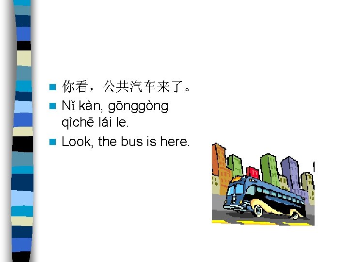 你看，公共汽车来了。 n Nǐ kàn, gōnggòng qìchē lái le. n Look, the bus is here.
