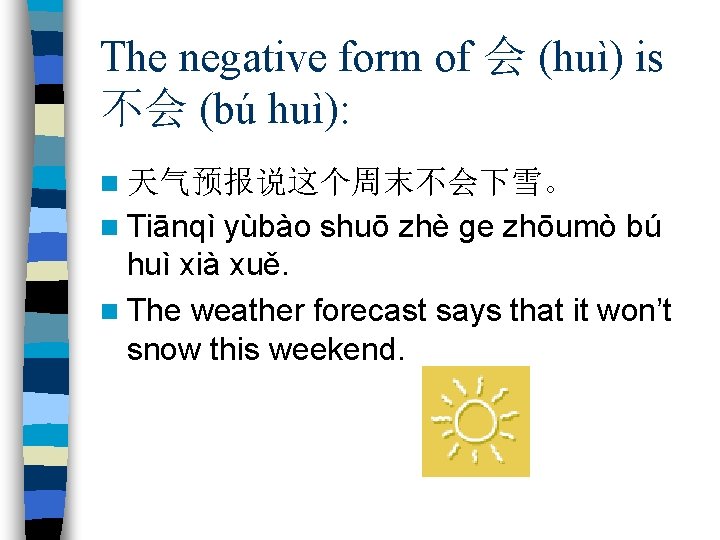 The negative form of 会 (huì) is 不会 (bú huì): n 天气预报说这个周末不会下雪。 n Tiānqì