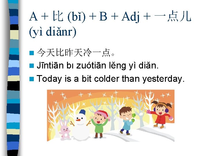 A + 比 (bǐ) + B + Adj + 一点儿 (yì diǎnr) n 今天比昨天冷一点。