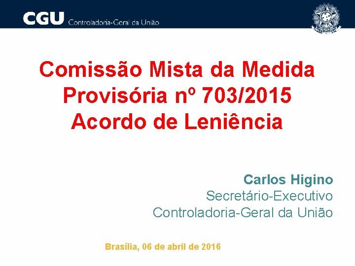 Comissão Mista da Medida Provisória nº 703/2015 Acordo de Leniência Carlos Higino Secretário-Executivo Controladoria-Geral