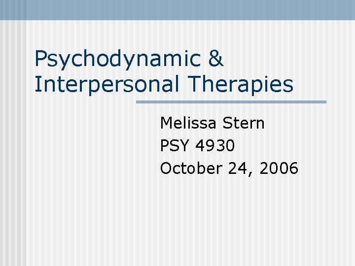 Psychodynamic & Interpersonal Therapies Melissa Stern PSY 4930 October 24, 2006 