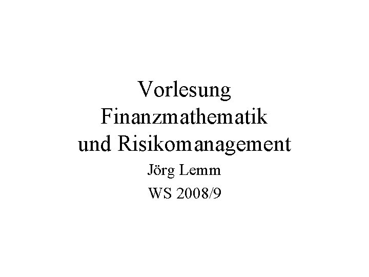 Vorlesung Finanzmathematik und Risikomanagement Jörg Lemm WS 2008/9 