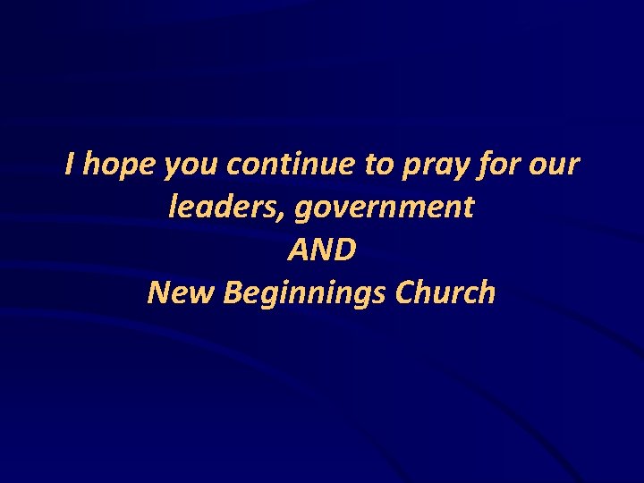 I hope you continue to pray for our leaders, government AND New Beginnings Church