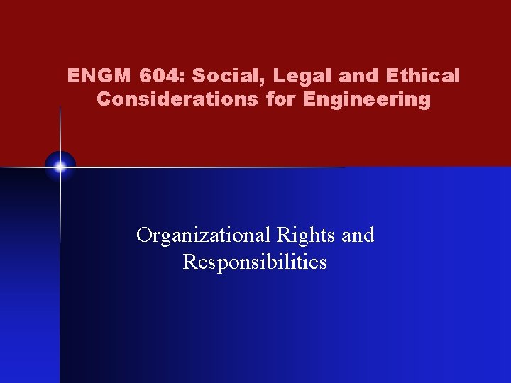 ENGM 604: Social, Legal and Ethical Considerations for Engineering Organizational Rights and Responsibilities 