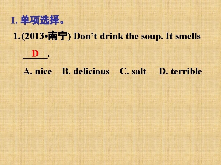 I. 单项选择。 1. (2013 • 南宁) Don’t drink the soup. It smells D _____.