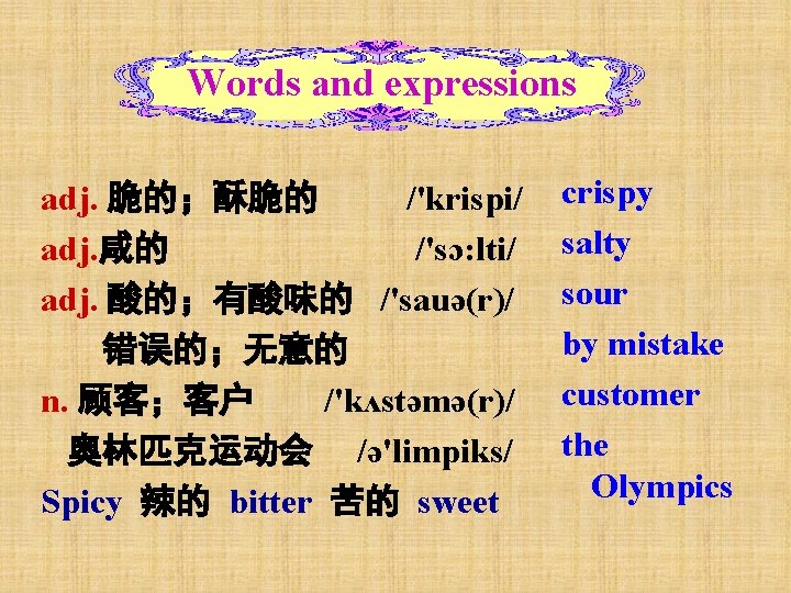 Words and expressions adj. 脆的；酥脆的 /'krispi/ adj. 咸的 /'sɔ: lti/ adj. 酸的；有酸味的 /'sauə(r)/ 错误的；无意的