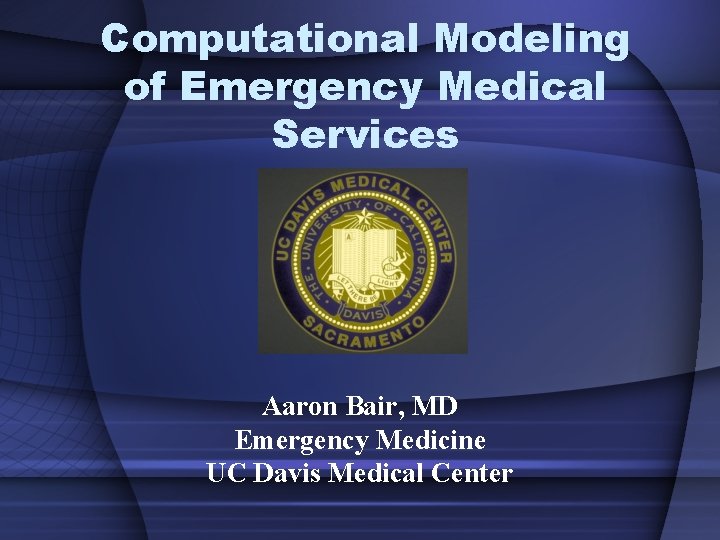 Computational Modeling of Emergency Medical Services Aaron Bair, MD Emergency Medicine UC Davis Medical