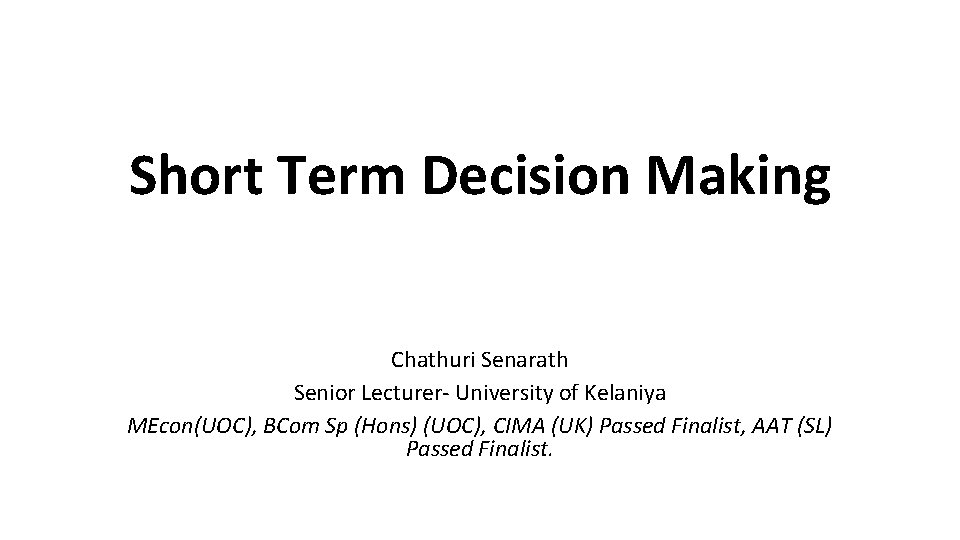 Short Term Decision Making Chathuri Senarath Senior Lecturer- University of Kelaniya MEcon(UOC), BCom Sp