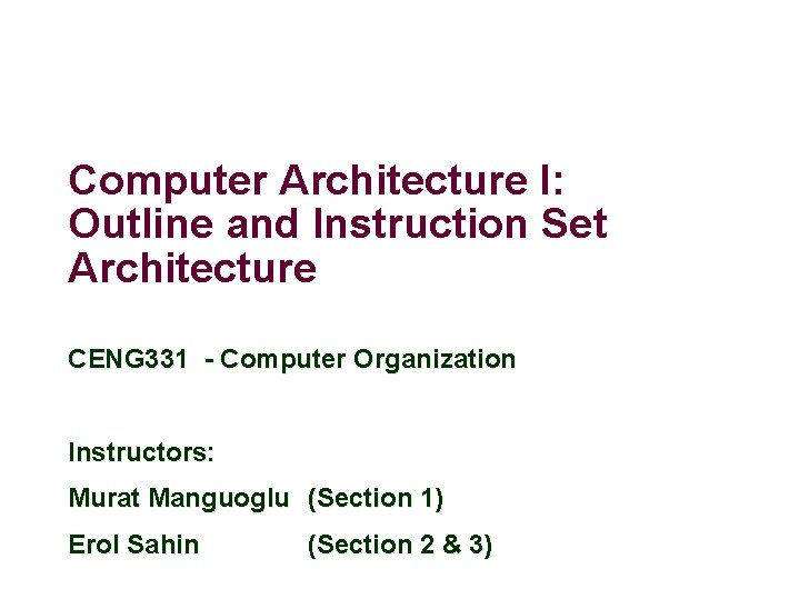 Computer Architecture I: Outline and Instruction Set Architecture CENG 331 - Computer Organization Instructors: