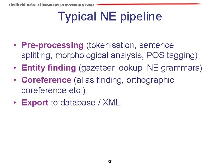 Typical NE pipeline • Pre-processing (tokenisation, sentence splitting, morphological analysis, POS tagging) • Entity Typical NE pipeline • Pre-processing (tokenisation, sentence splitting, morphological analysis, POS tagging) • Entity