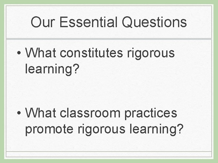 Our Essential Questions • What constitutes rigorous learning? • What classroom practices promote rigorous