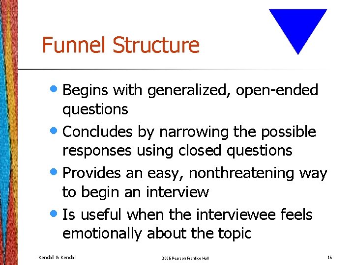 Funnel Structure • Begins with generalized, open-ended questions • Concludes by narrowing the possible Funnel Structure • Begins with generalized, open-ended questions • Concludes by narrowing the possible