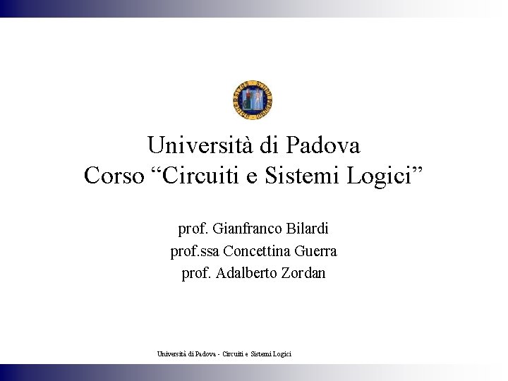 Università di Padova Corso “Circuiti e Sistemi Logici” prof. Gianfranco Bilardi prof. ssa Concettina