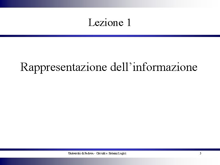 Lezione 1 Rappresentazione dell’informazione Università di Padova - Circuiti e Sistemi Logici 5 