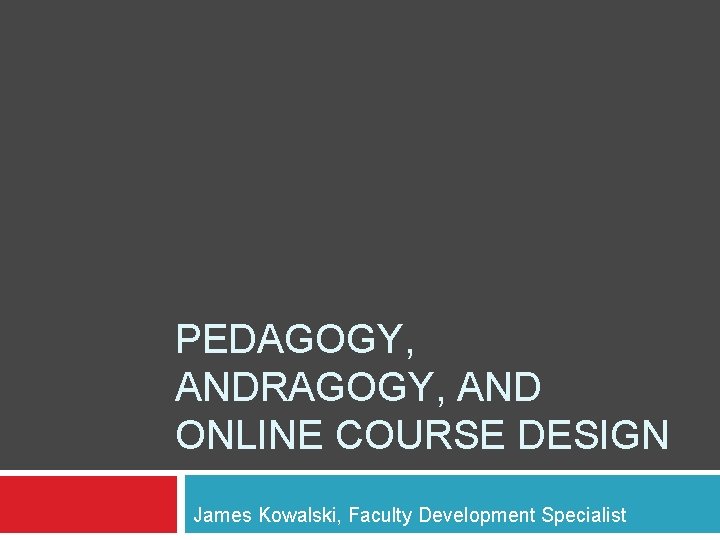 PEDAGOGY, ANDRAGOGY, AND ONLINE COURSE DESIGN James Kowalski, Faculty Development Specialist 