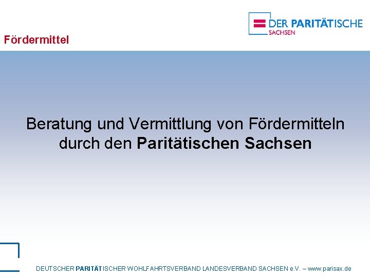 Fördermittel Beratung und Vermittlung von Fördermitteln durch den Paritätischen Sachsen DEUTSCHER PARITÄTISCHER WOHLFAHRTSVERBAND LANDESVERBAND