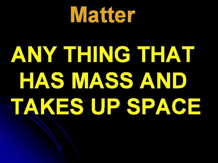 Matter ANY THING THAT HAS MASS AND TAKES UP SPACE 