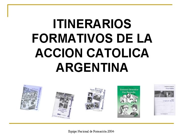 ITINERARIOS FORMATIVOS DE LA ACCION CATOLICA ARGENTINA Equipo Nacional de Formación-2004 - 