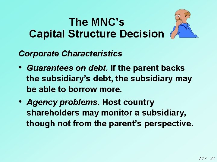 The MNC’s Capital Structure Decision Corporate Characteristics • Guarantees on debt. If the parent