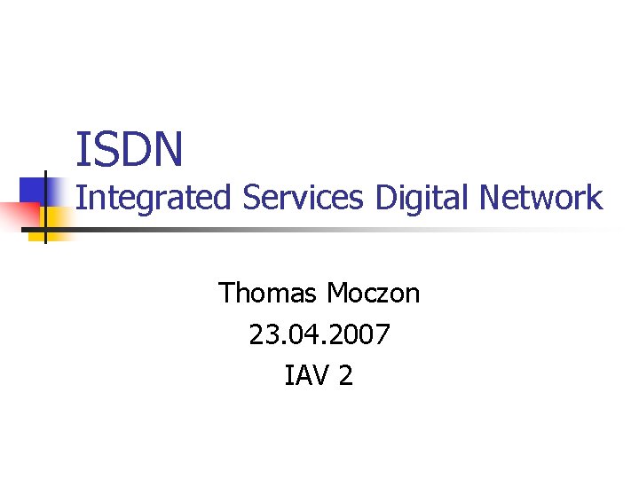 ISDN Integrated Services Digital Network Thomas Moczon 23. 04. 2007 IAV 2 ISDN Integrated Services Digital Network Thomas Moczon 23. 04. 2007 IAV 2