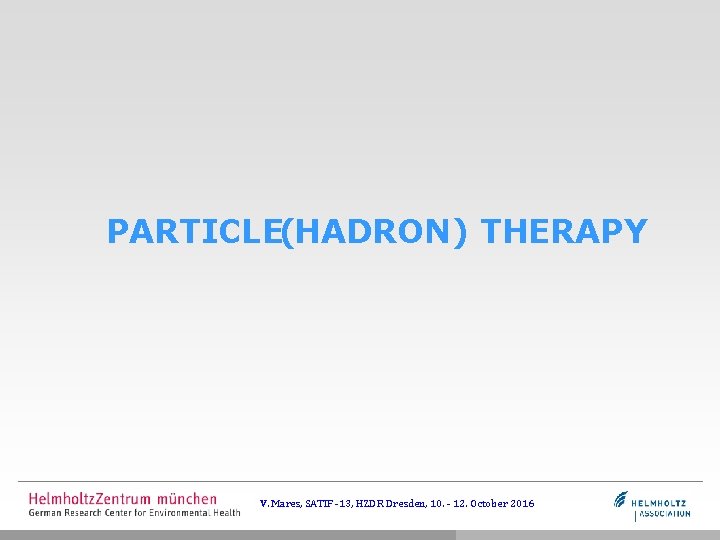 PARTICLE(HADRON) THERAPY V. Mares, SATIF -13, HZDR Dresden, 10. - 12. October 2016 