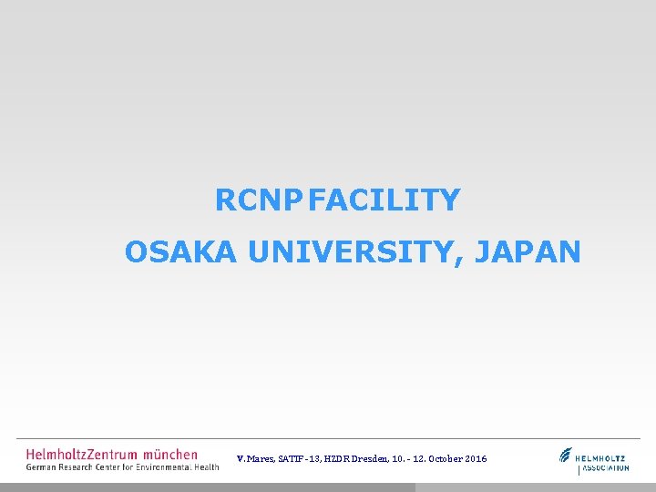 RCNP FACILITY OSAKA UNIVERSITY, JAPAN V. Mares, SATIF -13, HZDR Dresden, 10. - 12.