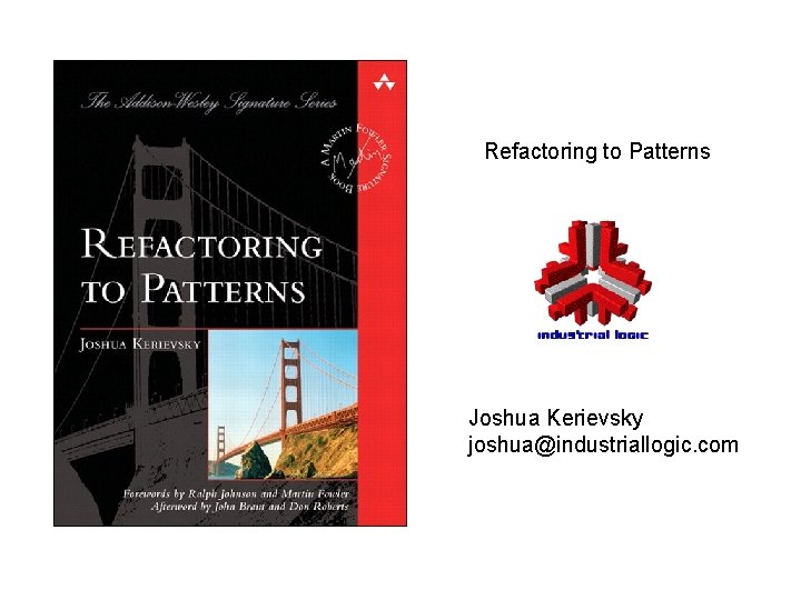 Refactoring to Patterns Joshua Kerievsky joshua@industriallogic. com 