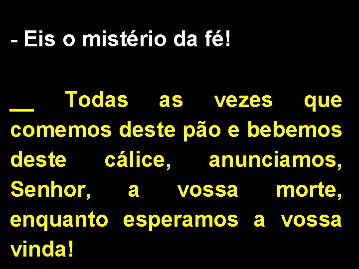 - Eis o mistério da fé! __ Todas as vezes que comemos deste pão