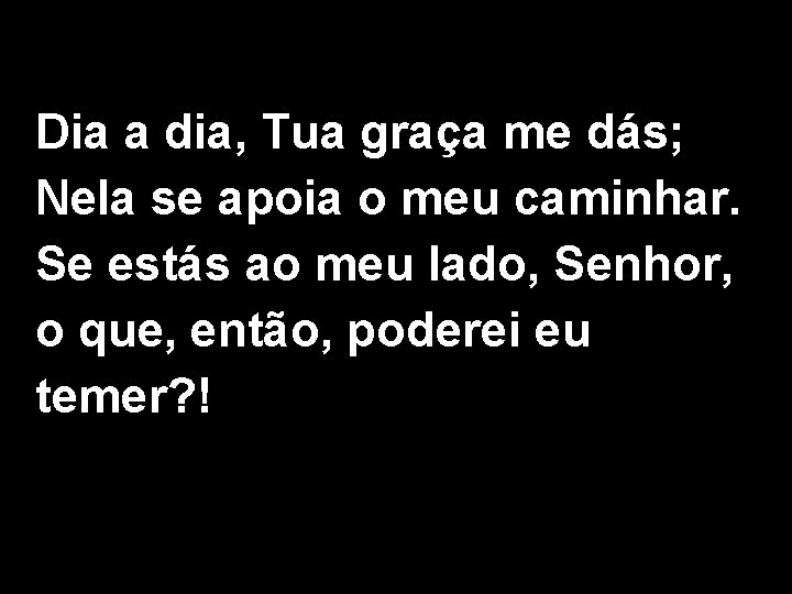 Dia a dia, Tua graça me dás; Nela se apoia o meu caminhar. Se