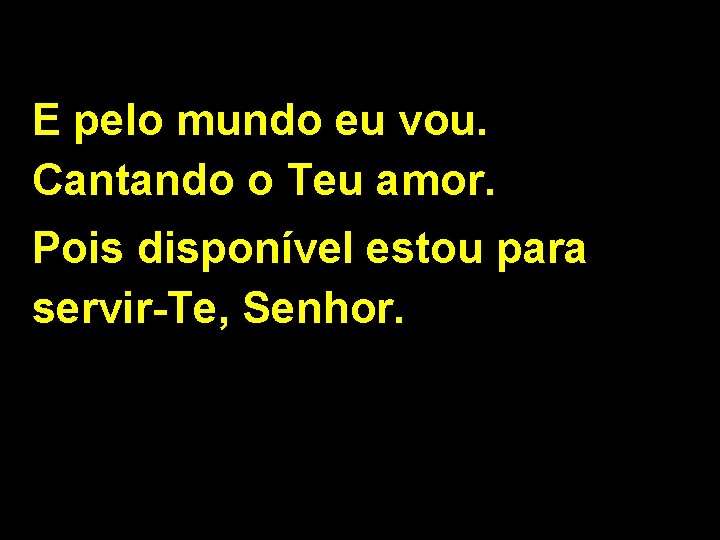 E pelo mundo eu vou. Cantando o Teu amor. Pois disponível estou para servir-Te,