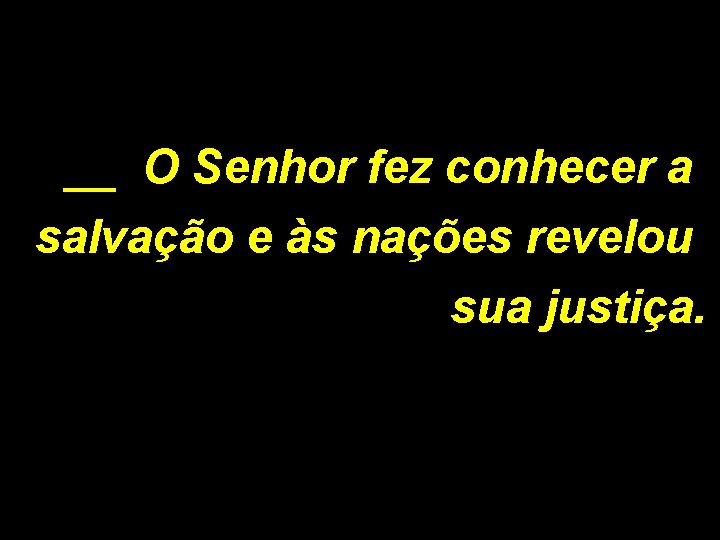 __ O Senhor fez conhecer a salvação e às nações revelou sua justiça. 