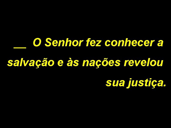 __ O Senhor fez conhecer a salvação e às nações revelou sua justiça. 