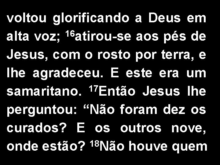 voltou glorificando a Deus em 16 alta voz; atirou-se aos pés de Jesus, com