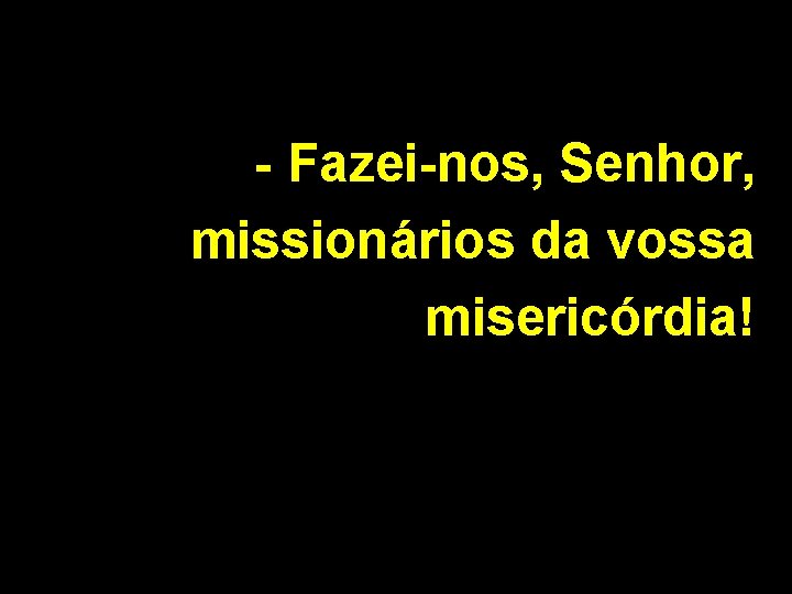 - Fazei-nos, Senhor, missionários da vossa misericórdia! 