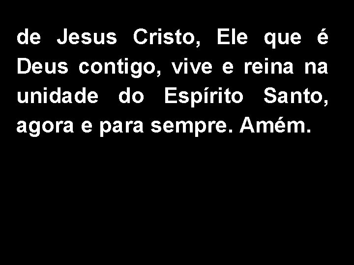 de Jesus Cristo, Ele que é Deus contigo, vive e reina na unidade do