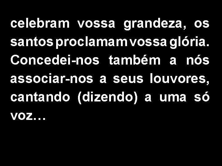 celebram vossa grandeza, os santos proclamam vossa glória. Concedei-nos também a nós associar-nos a