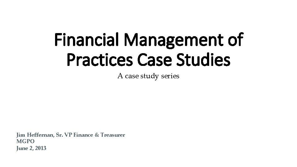 Financial Management of Practices Case Studies A case study series Jim Heffernan, Sr. VP