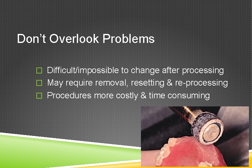 Don’t Overlook Problems � Difficult/impossible to change after processing � May require removal, resetting