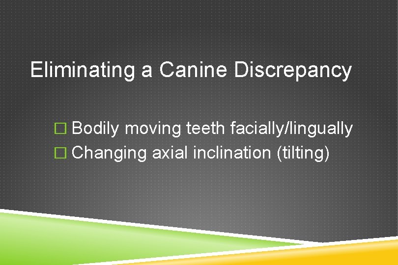 Eliminating a Canine Discrepancy � Bodily moving teeth facially/lingually � Changing axial inclination (tilting)