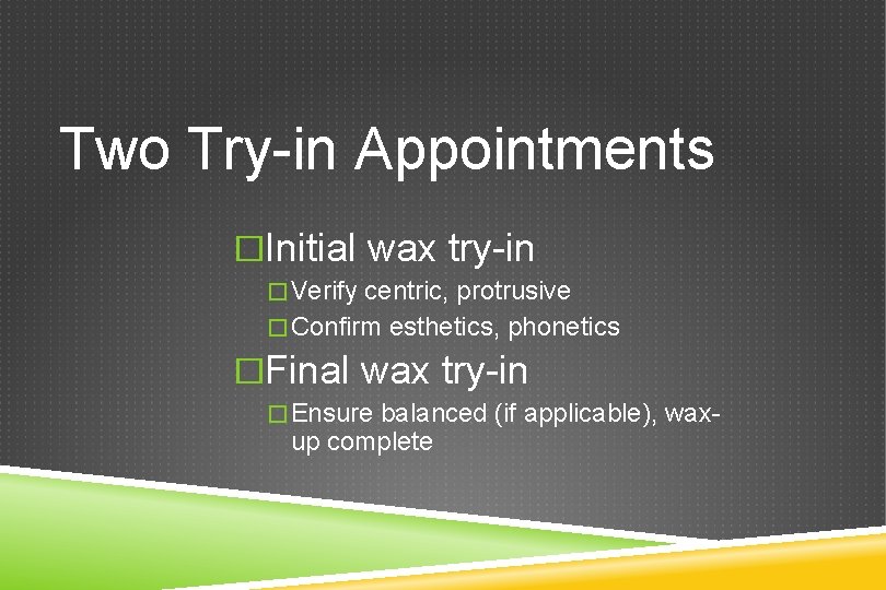 Two Try-in Appointments �Initial wax try-in �Verify centric, protrusive �Confirm esthetics, phonetics �Final wax
