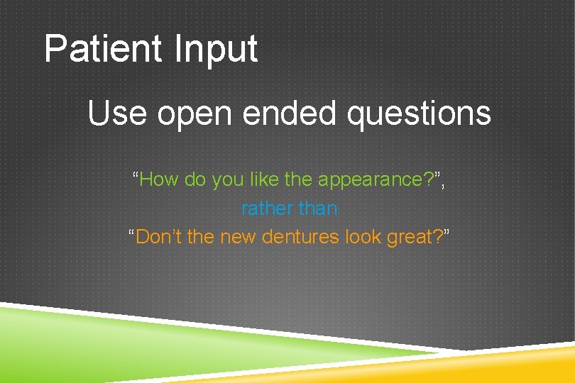 Patient Input Use open ended questions “How do you like the appearance? ”, rather