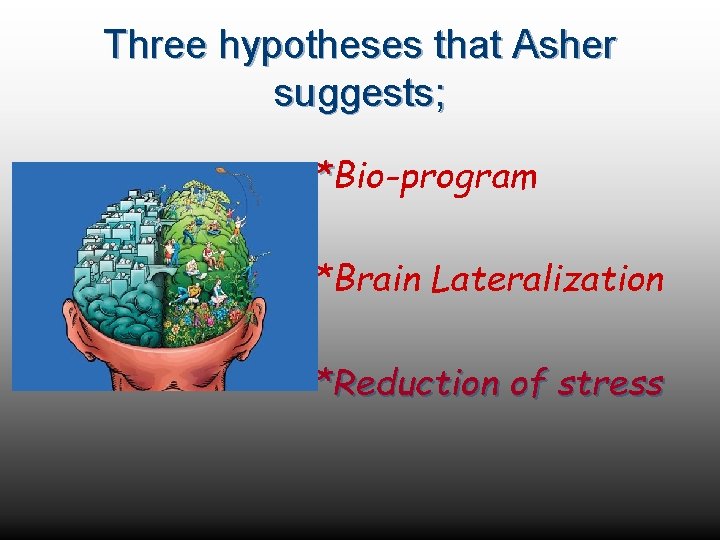 Three hypotheses that Asher suggests; *Bio-program *Brain Lateralization *Reduction of stress 