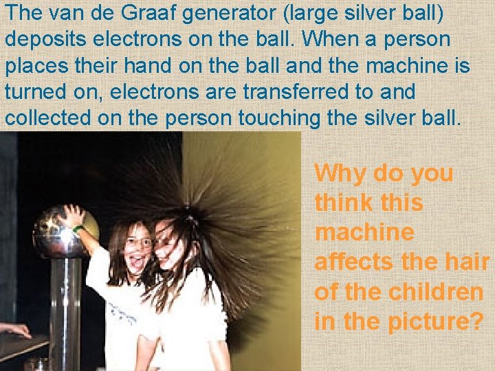 The van de Graaf generator (large silver ball) deposits electrons on the ball. When