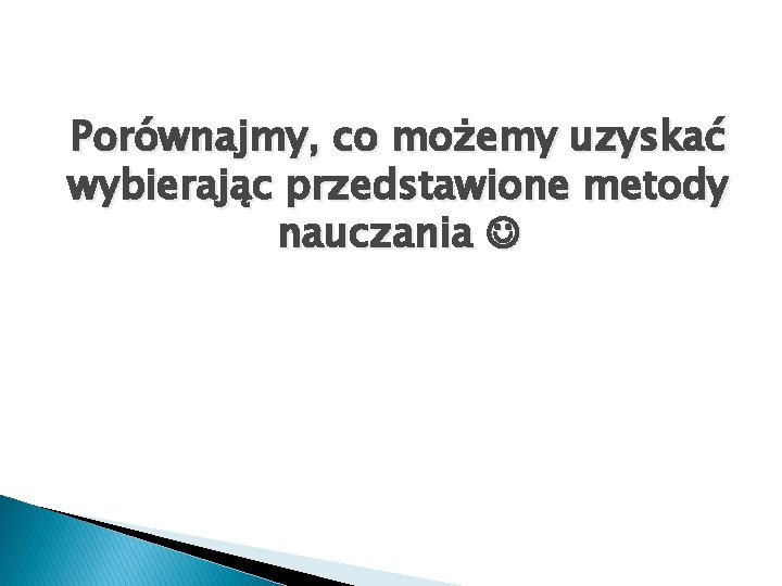 Porównajmy, co możemy uzyskać wybierając przedstawione metody nauczania 