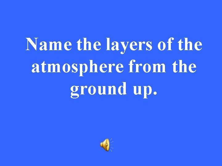 Name the layers of the atmosphere from the ground up. 