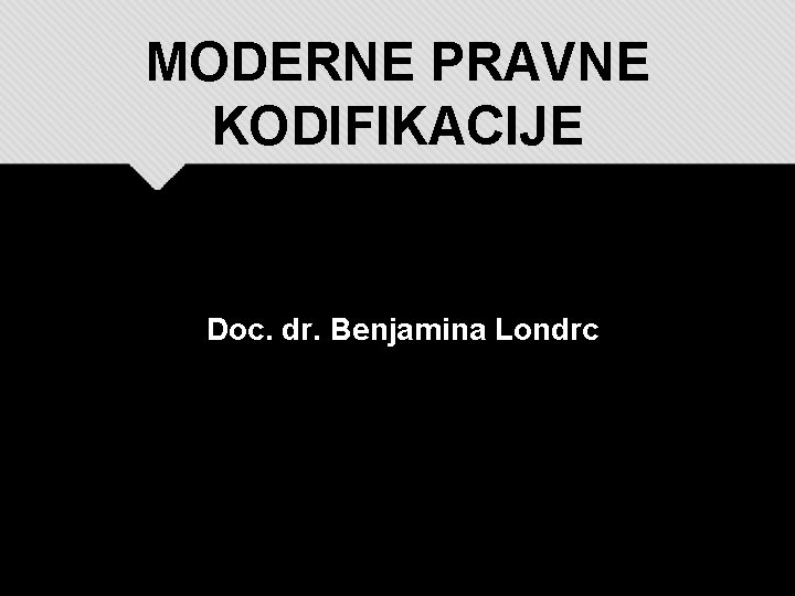 MODERNE PRAVNE KODIFIKACIJE Doc. dr. Benjamina Londrc 